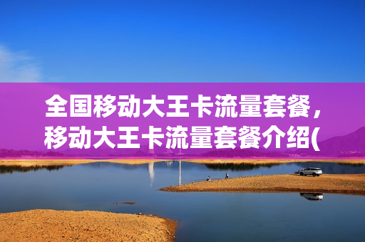 全国移动大王卡流量套餐，移动大王卡流量套餐介绍(2021移动大王卡套餐介绍)