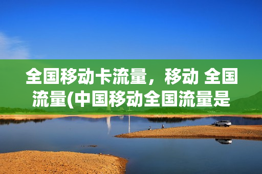 全国移动卡流量，移动 全国流量(中国移动全国流量是什么意思)