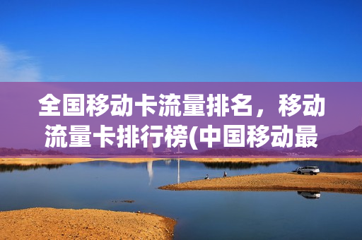 全国移动卡流量排名，移动流量卡排行榜(中国移动最好的流量卡)