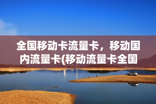 全国移动卡流量卡，移动国内流量卡(移动流量卡全国通用流量)