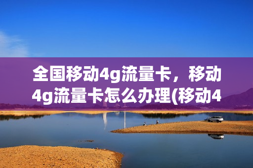 全国移动4g流量卡，移动4g流量卡怎么办理(移动4g流量卡资费)