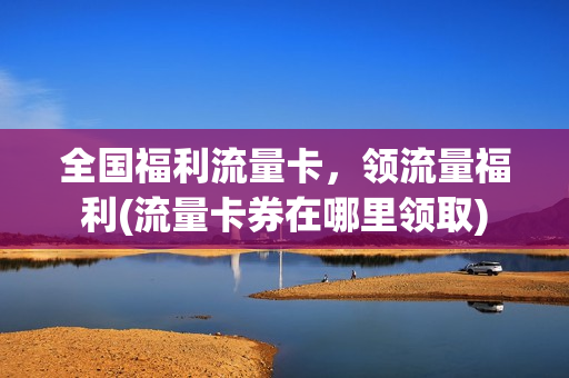 全国福利流量卡，领流量福利(流量卡券在哪里领取)
