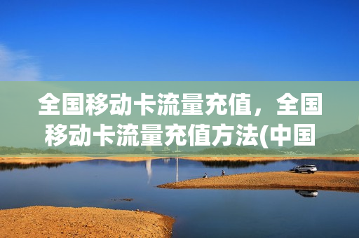 全国移动卡流量充值，全国移动卡流量充值方法(中国移动流量卡充值平台)