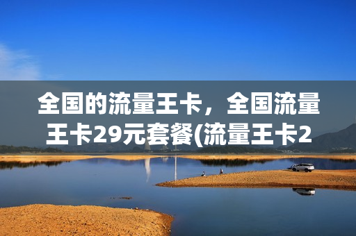 全国的流量王卡，全国流量王卡29元套餐(流量王卡28元套餐)