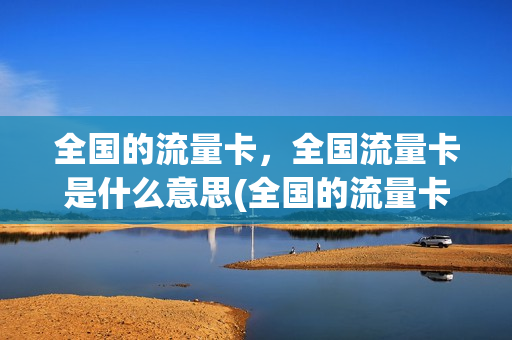 全国的流量卡，全国流量卡是什么意思(全国的流量卡,全国流量卡是什么意思啊)