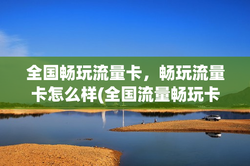 全国畅玩流量卡，畅玩流量卡怎么样(全国流量畅玩卡是什么卡)