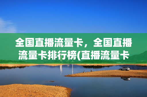 全国直播流量卡，全国直播流量卡排行榜(直播流量卡是什么)