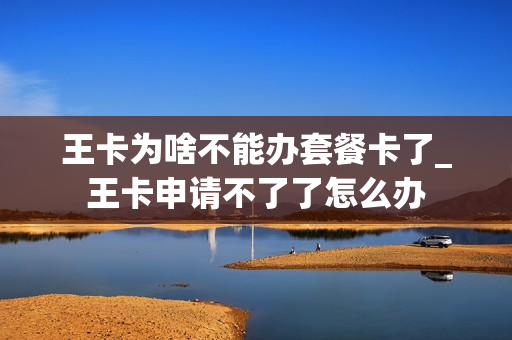 王卡为啥不能办套餐卡了_王卡申请不了了怎么办