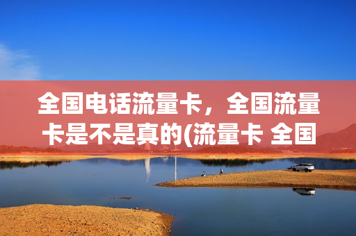 全国电话流量卡，全国流量卡是不是真的(流量卡 全国流量)