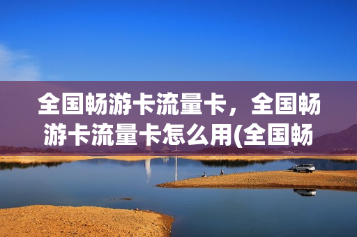全国畅游卡流量卡，全国畅游卡流量卡怎么用(全国畅游卡198)