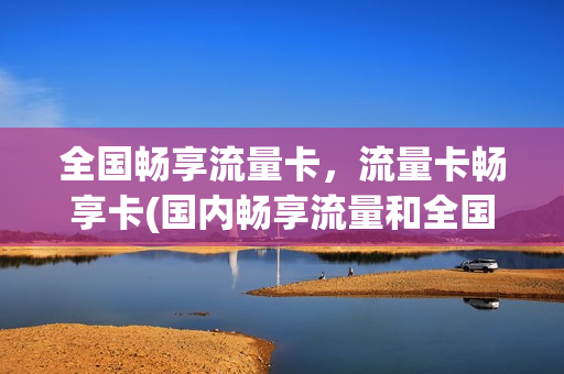 全国畅享流量卡，流量卡畅享卡(国内畅享流量和全国流量的区别)