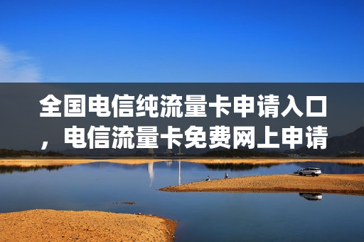 全国电信纯流量卡申请入口，电信流量卡免费网上申请(中国电信流量卡申请入口)