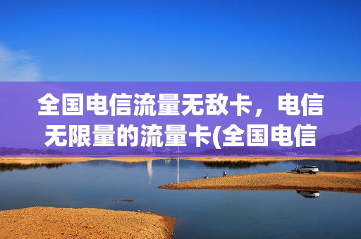 全国电信流量无敌卡，电信无限量的流量卡(全国电信流量无敌卡,电信无限量的流量卡可以用吗)