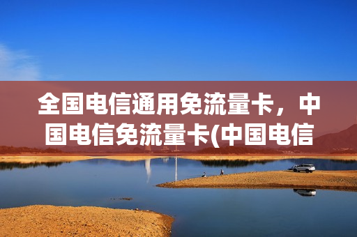 全国电信通用免流量卡，中国电信免流量卡(中国电信 免流量)