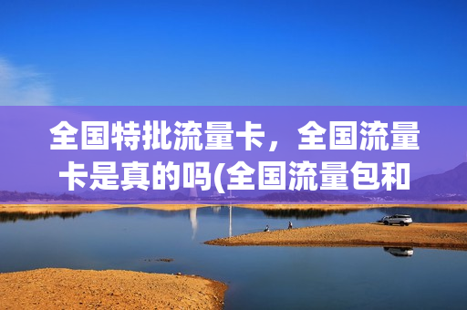 全国特批流量卡，全国流量卡是真的吗(全国流量包和特殊流量包有什么区别)