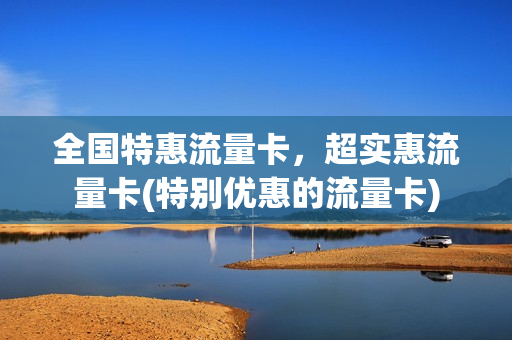 全国特惠流量卡，超实惠流量卡(特别优惠的流量卡)