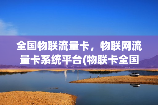 全国物联流量卡，物联网流量卡系统平台(物联卡全国通用流量)
