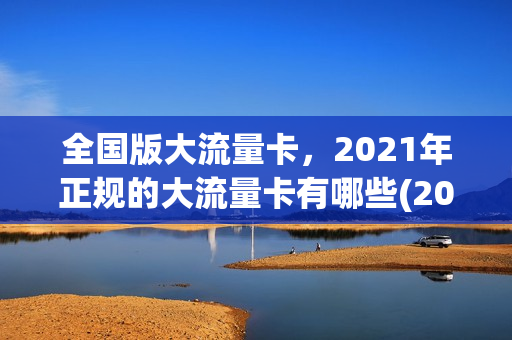 全国版大流量卡，2021年正规的大流量卡有哪些(2020年大流量卡推荐)