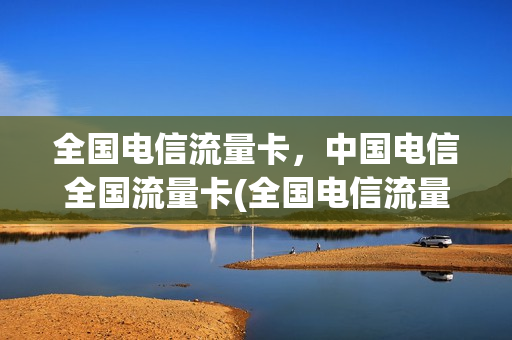 全国电信流量卡，中国电信全国流量卡(全国电信流量卡,中国电信全国流量卡一样吗)