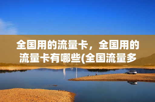 全国用的流量卡，全国用的流量卡有哪些(全国流量多的卡)