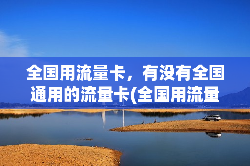 全国用流量卡，有没有全国通用的流量卡(全国用流量卡,有没有全国通用的流量卡啊)