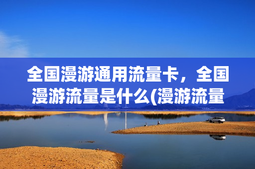 全国漫游通用流量卡，全国漫游流量是什么(漫游流量和通用流量)