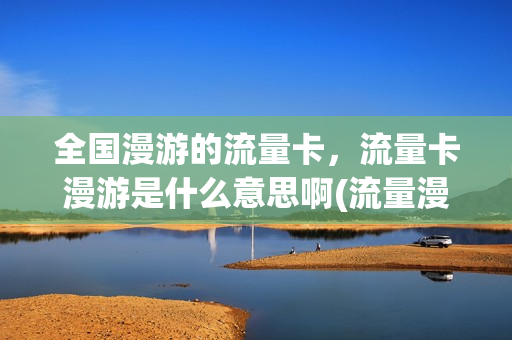 全国漫游的流量卡，流量卡漫游是什么意思啊(流量漫游有啥用)