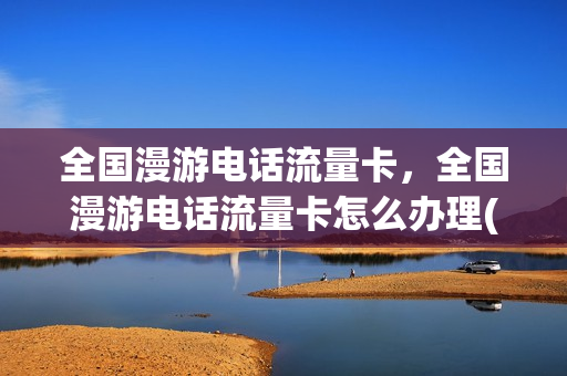 全国漫游电话流量卡，全国漫游电话流量卡怎么办理(手机卡全国漫游办理)