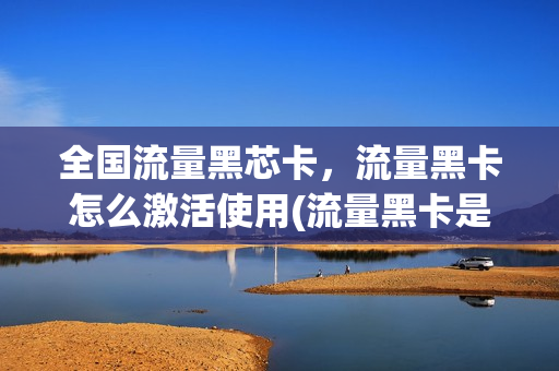 全国流量黑芯卡，流量黑卡怎么激活使用(流量黑卡是什么卡)