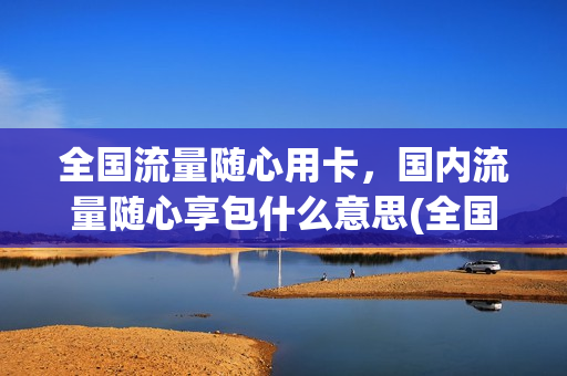 全国流量随心用卡，国内流量随心享包什么意思(全国流量随心用卡,国内流量随心享包什么意思啊)