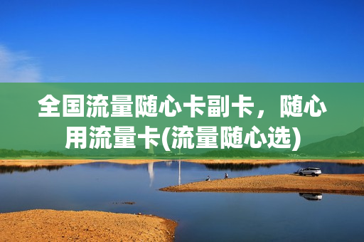 全国流量随心卡副卡，随心用流量卡(流量随心选)