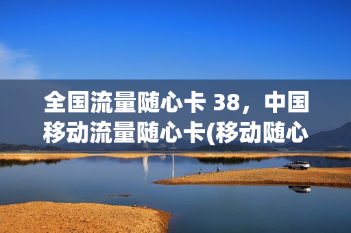 全国流量随心卡 38，中国移动流量随心卡(移动随心系定向流量)