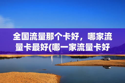 全国流量那个卡好，哪家流量卡最好(哪一家流量卡好又实惠便宜)