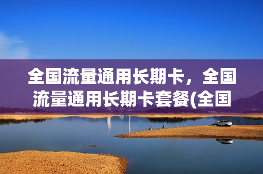 全国流量通用长期卡，全国流量通用长期卡套餐(全国通用流量卡怎么样)