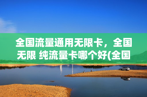 全国流量通用无限卡，全国无限 纯流量卡哪个好(全国流量通用无限卡,全国无限 纯流量卡哪个好一点)