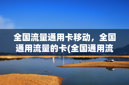 全国流量通用卡移动，全国通用流量的卡(全国通用流量卡好用吗)