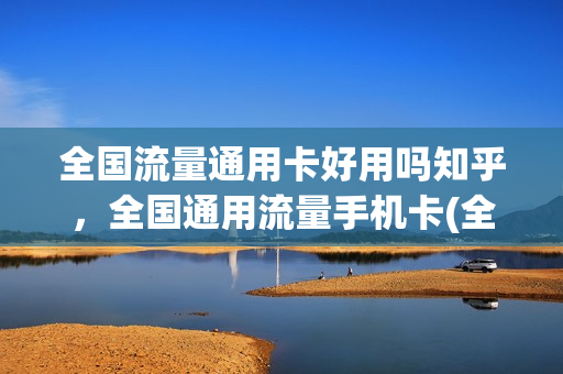 全国流量通用卡好用吗知乎，全国通用流量手机卡(全国通用流量卡怎么样)