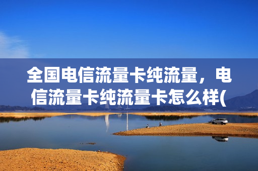 全国电信流量卡纯流量，电信流量卡纯流量卡怎么样(电信纯流量卡可信吗)