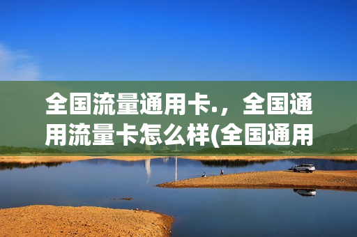 全国流量通用卡.，全国通用流量卡怎么样(全国通用流量有什么卡)