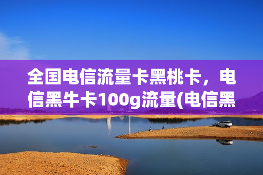 全国电信流量卡黑桃卡，电信黑牛卡100g流量(电信黑牛卡是无限流量吗)