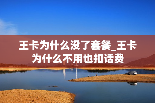 王卡为什么没了套餐_王卡为什么不用也扣话费