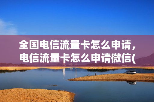 全国电信流量卡怎么申请，电信流量卡怎么申请微信(怎样办电信流量卡)