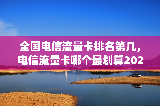 全国电信流量卡排名第几，电信流量卡哪个最划算2020(电信的流量卡哪个划算)
