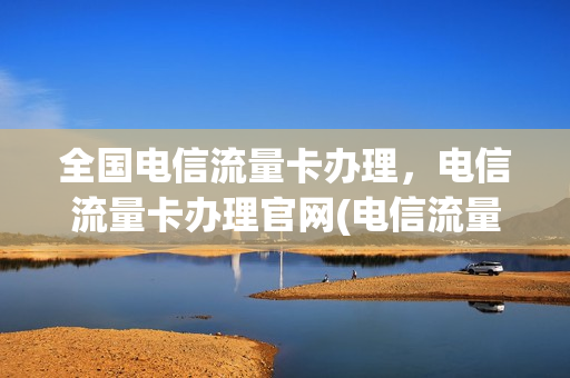 全国电信流量卡办理，电信流量卡办理官网(电信流量卡办理入口)
