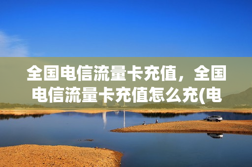 全国电信流量卡充值，全国电信流量卡充值怎么充(电信流量卡在哪充值)