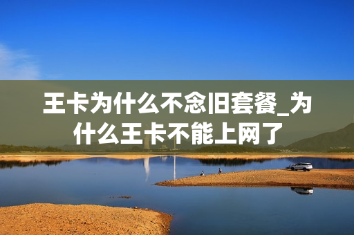 王卡为什么不念旧套餐_为什么王卡不能上网了
