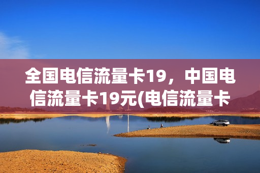 全国电信流量卡19，中国电信流量卡19元(电信流量卡 19元)
