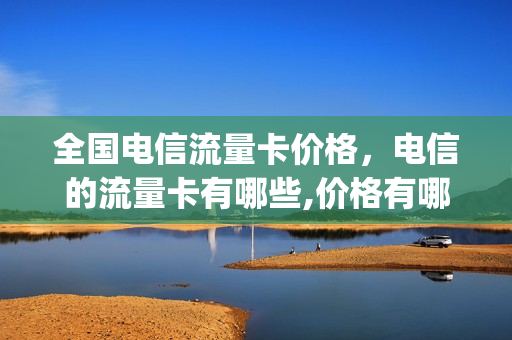 全国电信流量卡价格，电信的流量卡有哪些,价格有哪些(电信流量卡到底怎么样)