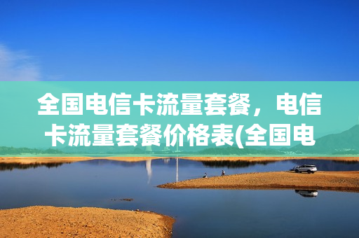 全国电信卡流量套餐，电信卡流量套餐价格表(全国电信卡流量套餐,电信卡流量套餐价格表不一样)