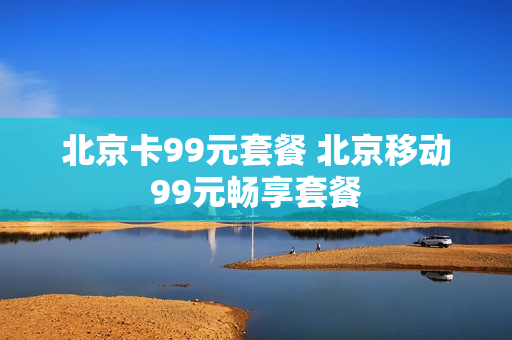 北京卡99元套餐 北京移动99元畅享套餐
